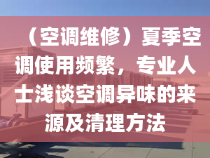 （空調(diào)維修）夏季空調(diào)使用頻繁，專業(yè)人士淺談空調(diào)異味的來(lái)源及清理方法