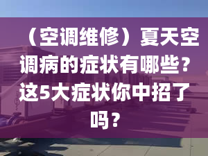 （空調(diào)維修）夏天空調(diào)病的癥狀有哪些？這5大癥狀你中招了嗎？