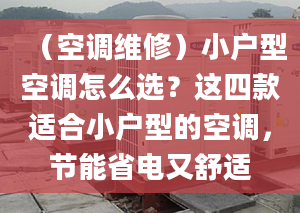 （空調(diào)維修）小戶型空調(diào)怎么選？這四款適合小戶型的空調(diào)，節(jié)能省電又舒適