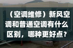 （空調(diào)維修）新風(fēng)空調(diào)和普通空調(diào)有什么區(qū)別，哪種更好點？