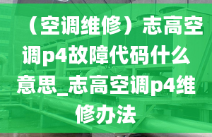 （空調(diào)維修）志高空調(diào)p4故障代碼什么意思_志高空調(diào)p4維修辦法