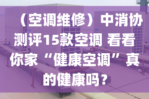 （空調(diào)維修）中消協(xié)測評15款空調(diào) 看看你家“健康空調(diào)”真的健康嗎？