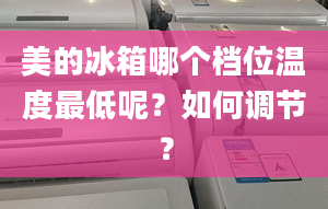 美的冰箱哪個檔位溫度最低呢？如何調節(jié)？