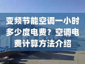 變頻節(jié)能空調(diào)一小時(shí)多少度電費(fèi)？空調(diào)電費(fèi)計(jì)算方法介紹