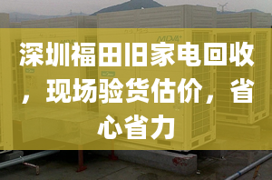 深圳福田舊家電回收，現場驗貨估價，省心省力