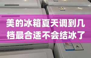 美的冰箱夏天調(diào)到幾檔最合適不會結(jié)冰了