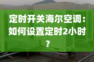 定時開關海爾空調(diào)：如何設置定時2小時？