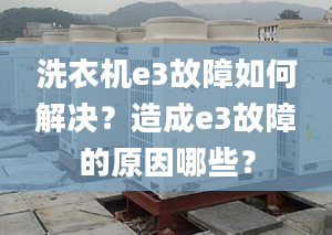 洗衣機(jī)e3故障如何解決？造成e3故障的原因哪些？