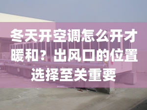 冬天開空調(diào)怎么開才暖和？出風(fēng)口的位置選擇至關(guān)重要