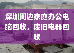 深圳周邊家庭辦公電腦回收，廢舊電器回收