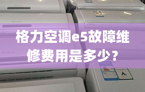 格力空調(diào)e5故障維修費(fèi)用是多少？