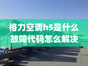 格力空調(diào)h5是什么故障代碼怎么解決