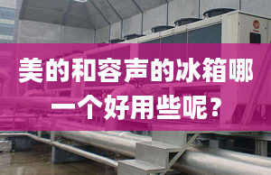 美的和容聲的冰箱哪一個(gè)好用些呢？