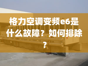 格力空調變頻e6是什么故障？如何排除？