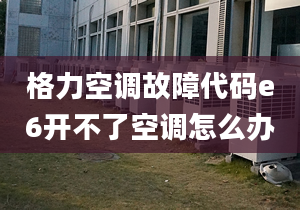 格力空調(diào)故障代碼e6開不了空調(diào)怎么辦