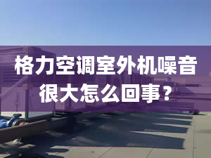 格力空調(diào)室外機(jī)噪音很大怎么回事？