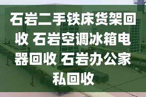 石巖二手鐵床貨架回收 石巖空調(diào)冰箱電器回收 石巖辦公家私回收