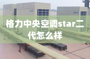 格力中央空調(diào)star二代怎么樣