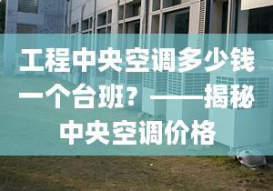 工程中央空調(diào)多少錢一個(gè)臺(tái)班？——揭秘中央空調(diào)價(jià)格