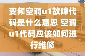 變頻空調(diào)u1故障代碼是什么意思 空調(diào)u1代碼應(yīng)該如何進(jìn)行維修