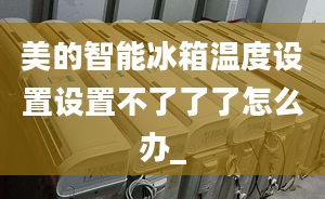 美的智能冰箱溫度設(shè)置設(shè)置不了了了怎么辦_