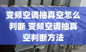 變頻空調(diào)抽真空怎么判斷 變頻空調(diào)抽真空判斷方法