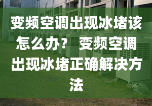 變頻空調(diào)出現(xiàn)冰堵該怎么辦？ 變頻空調(diào)出現(xiàn)冰堵正確解決方法