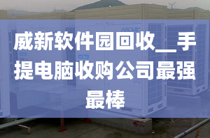 威新軟件園回收__手提電腦收購公司最強(qiáng)最棒