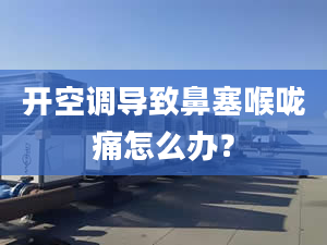 開空調(diào)導(dǎo)致鼻塞喉嚨痛怎么辦？