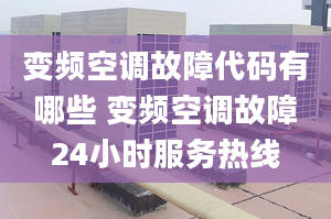 變頻空調故障代碼有哪些 變頻空調故障24小時服務熱線