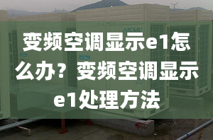 變頻空調(diào)顯示e1怎么辦？變頻空調(diào)顯示e1處理方法