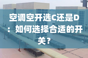 空調(diào)空開選C還是D：如何選擇合適的開關(guān)？