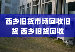 西鄉(xiāng)舊貨市場回收舊貨 西鄉(xiāng)舊貨回收