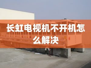 長虹電視機(jī)不開機(jī)怎么解決