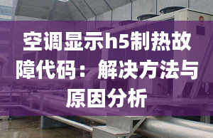 空調顯示h5制熱故障代碼：解決方法與原因分析