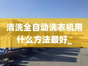 清洗全自動洗衣機(jī)用什么方法最好_