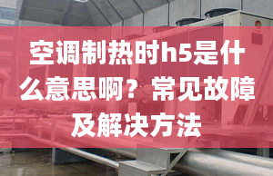 空調(diào)制熱時h5是什么意思?。砍Ｒ姽收霞敖鉀Q方法