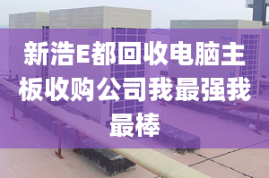 新浩E都回收電腦主板收購(gòu)公司我最強(qiáng)我最棒