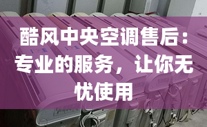 酷風(fēng)中央空調(diào)售后：專業(yè)的服務(wù)，讓你無憂使用