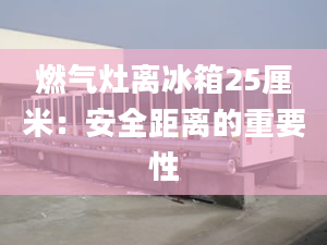 燃?xì)庠铍x冰箱25厘米：安全距離的重要性