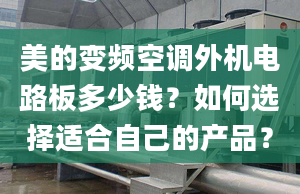 美的變頻空調(diào)外機(jī)電路板多少錢？如何選擇適合自己的產(chǎn)品？