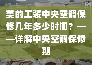 美的工裝中央空調(diào)保修幾年多少時(shí)間？——詳解中央空調(diào)保修期