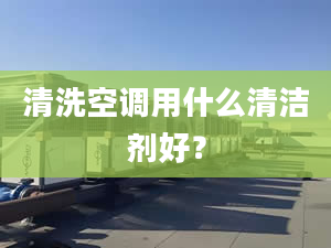 清洗空調(diào)用什么清潔劑好？