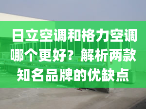 日立空調(diào)和格力空調(diào)哪個(gè)更好？解析兩款知名品牌的優(yōu)缺點(diǎn)