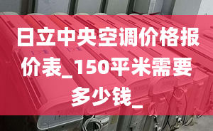 日立中央空調(diào)價(jià)格報(bào)價(jià)表_150平米需要多少錢_