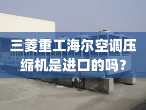 三菱重工海爾空調(diào)壓縮機(jī)是進(jìn)口的嗎？