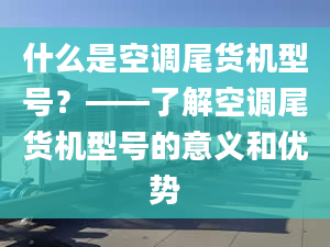 什么是空調(diào)尾貨機型號？——了解空調(diào)尾貨機型號的意義和優(yōu)勢