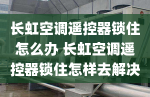 長虹空調(diào)遙控器鎖住怎么辦 長虹空調(diào)遙控器鎖住怎樣去解決