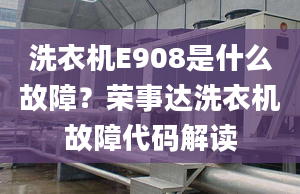 洗衣機(jī)E908是什么故障？榮事達(dá)洗衣機(jī)故障代碼解讀