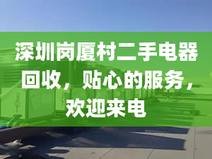 深圳崗廈村二手電器回收，貼心的服務(wù)，歡迎來(lái)電